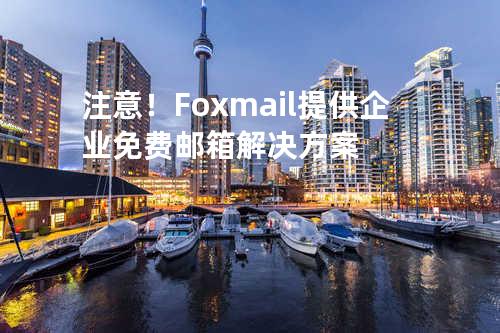 注意！Foxmail提供企业免费邮箱解决方案