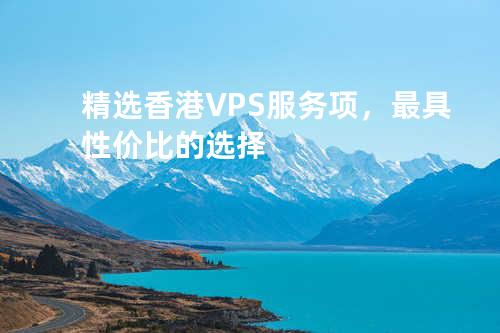 精选香港VPS服务项，最具性价比的选择