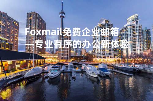 Foxmail免费企业邮箱—专业有序的办公新体验