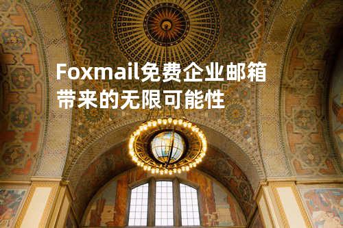 Foxmail免费企业邮箱带来的无限可能性