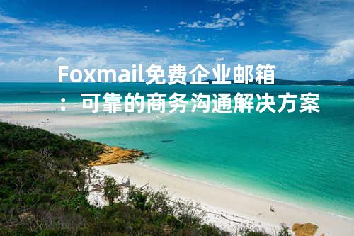 Foxmail免费企业邮箱：可靠的商务沟通解决方案