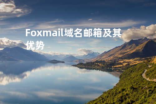 Foxmail域名邮箱及其优势