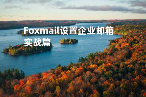 Foxmail设置企业邮箱实战篇